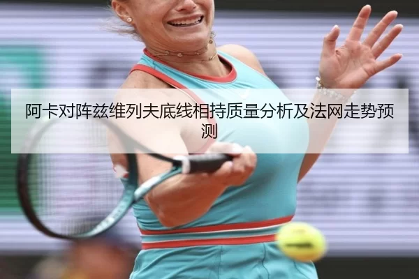 阿卡对阵兹维列夫底线相持质量分析及法网走势预测