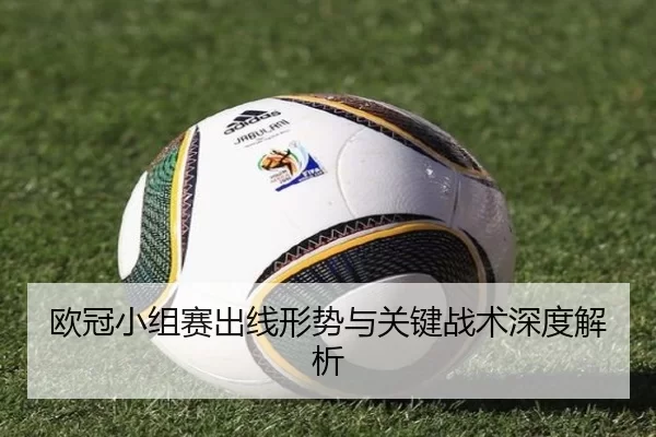 欧冠小组赛出线形势与关键战术深度解析